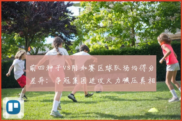 前四种子vs附加赛区球队场均得分差异：争冠集团进攻火力碾压真相