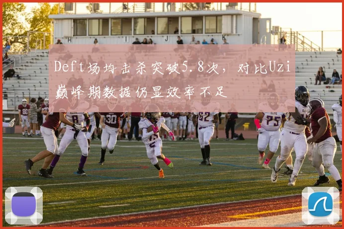 Deft场均击杀突破5.8次，对比Uzi巅峰期数据仍显效率不足