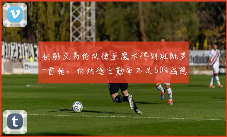 快船交易伦纳德至魔术得到班凯罗+首轮，伦纳德出勤率不足60%成隐患