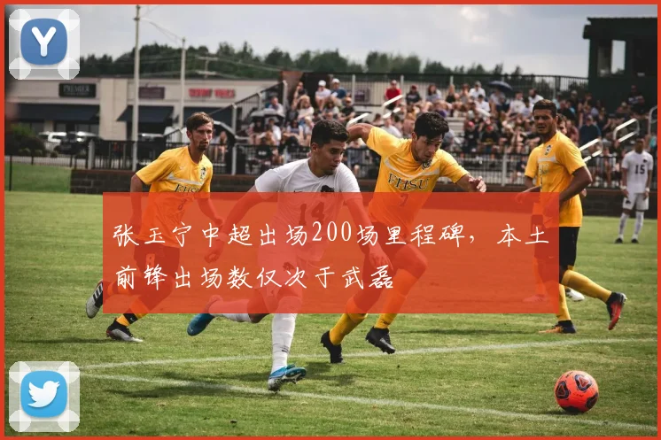 张玉宁中超出场200场里程碑，本土前锋出场数仅次于武磊