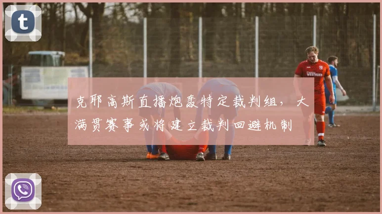 克耶高斯直播炮轰特定裁判组，大满贯赛事或将建立裁判回避机制