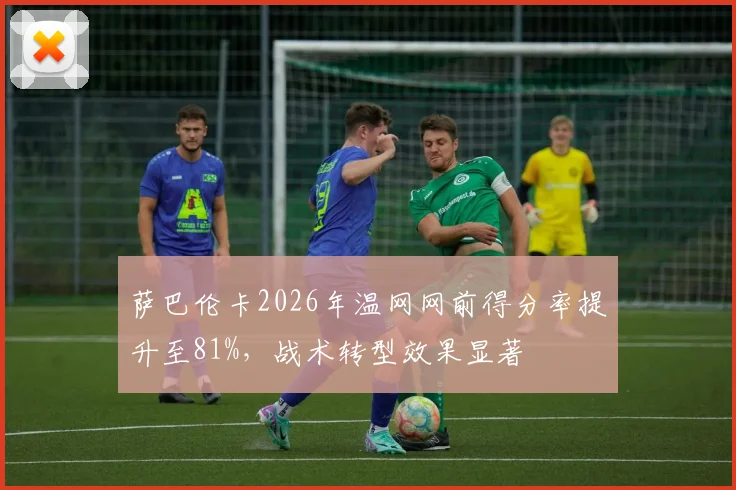 萨巴伦卡2026年温网网前得分率提升至81%，战术转型效果显著
